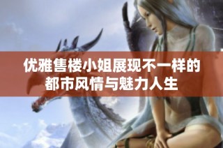 优雅售楼小姐展现不一样的都市风情与魅力人生