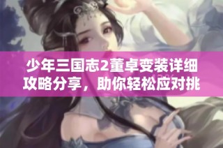 少年三国志2董卓变装详细攻略分享，助你轻松应对挑战与对战策略
