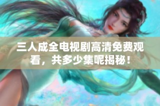 三人成全电视剧高清免费观看，共多少集呢揭秘！