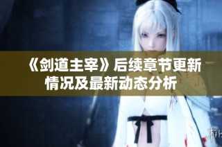 《剑道主宰》后续章节更新情况及最新动态分析