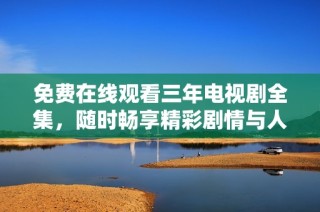 免费在线观看三年电视剧全集，随时畅享精彩剧情与人生故事