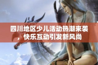 四川地区少儿活动热潮来袭，快乐互动引发新风尚