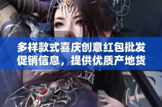 多样款式喜庆创意红包批发促销信息，提供优质产地货源选购指南