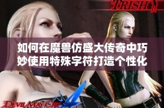 如何在魔兽仿盛大传奇中巧妙使用特殊字符打造个性化游戏昵称