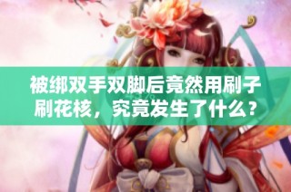 被绑双手双脚后竟然用刷子刷花核，究竟发生了什么？