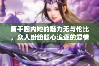 高干圈内她的魅力无与伦比，众人纷纷倾心追逐的爱情故事