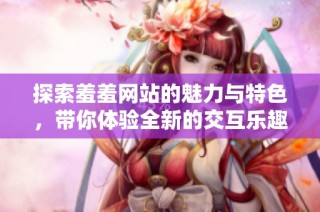 探索羞羞网站的魅力与特色，带你体验全新的交互乐趣