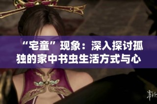 “宅童”现象：深入探讨孤独的家中书虫生活方式与心理状态