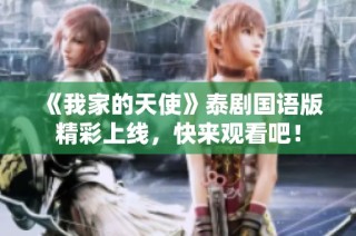 《我家的天使》泰剧国语版精彩上线，快来观看吧！