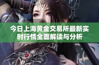 今日上海黄金交易所最新实时行情全面解读与分析