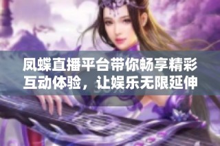 凤蝶直播平台带你畅享精彩互动体验，让娱乐无限延伸
