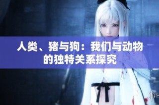 人类、猪与狗：我们与动物的独特关系探究