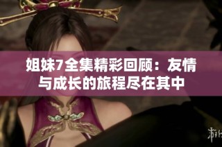 姐妹7全集精彩回顾：友情与成长的旅程尽在其中