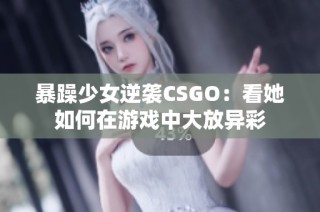 暴躁少女逆袭CSGO：看她如何在游戏中大放异彩