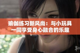 瑜伽练习新风尚：与小玩具一同享受身心融合的乐趣