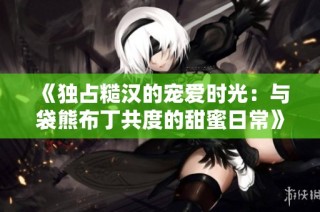 《独占糙汉的宠爱时光：与袋熊布丁共度的甜蜜日常》