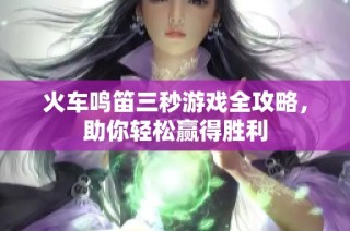 火车鸣笛三秒游戏全攻略，助你轻松赢得胜利