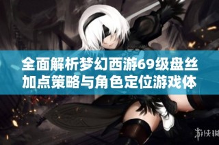 全面解析梦幻西游69级盘丝加点策略与角色定位游戏体验分享