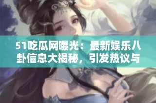 51吃瓜网曝光：最新娱乐八卦信息大揭秘，引发热议与讨论