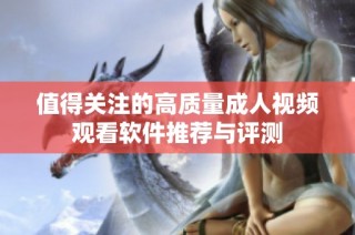 值得关注的高质量成人视频观看软件推荐与评测