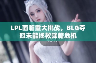 LPL面临重大挑战，BLG夺冠未能拯救降薪危机