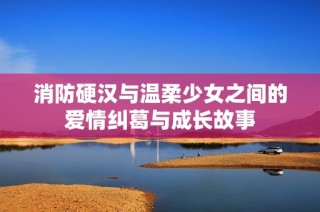 消防硬汉与温柔少女之间的爱情纠葛与成长故事