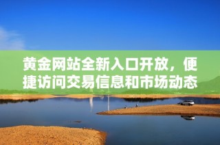 黄金网站全新入口开放，便捷访问交易信息和市场动态