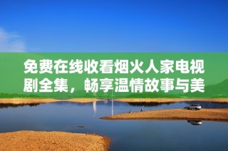 免费在线收看烟火人家电视剧全集，畅享温情故事与美好生活