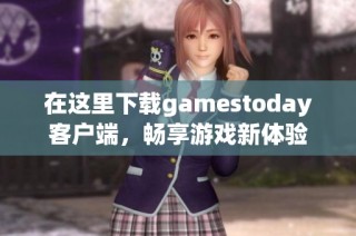 在这里下载gamestoday客户端，畅享游戏新体验