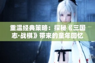 重温经典策略：探秘《三国志·战棋》带来的童年回忆与游戏魅力