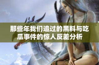 那些年我们追过的黑料与吃瓜事件的惊人反差分析