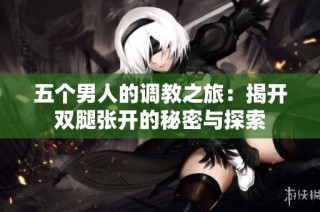 五个男人的调教之旅：揭开双腿张开的秘密与探索