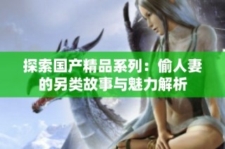 探索国产精品系列：偷人妻的另类故事与魅力解析