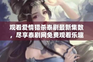 观看爱情猎杀泰剧最新集数，尽享泰剧网免费观看乐趣