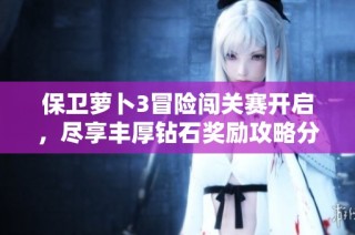 保卫萝卜3冒险闯关赛开启，尽享丰厚钻石奖励攻略分享