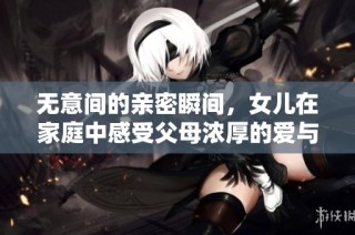 无意间的亲密瞬间，女儿在家庭中感受父母浓厚的爱与温暖