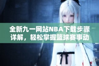 全新九一网站NBA下载步骤详解，轻松掌握篮球赛事动态