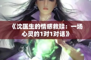 《沈医生的情感救赎：一场心灵的1对1对话》