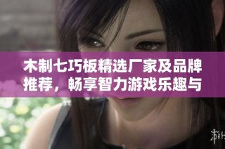 木制七巧板精选厂家及品牌推荐，畅享智力游戏乐趣与创意体验