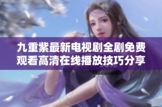 九重紫最新电视剧全剧免费观看高清在线播放技巧分享