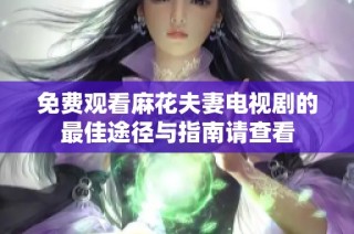 免费观看麻花夫妻电视剧的最佳途径与指南请查看