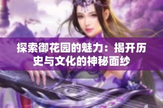 探索御花园的魅力：揭开历史与文化的神秘面纱