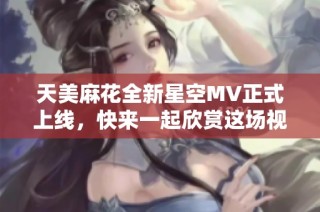 天美麻花全新星空MV正式上线，快来一起欣赏这场视听盛宴！