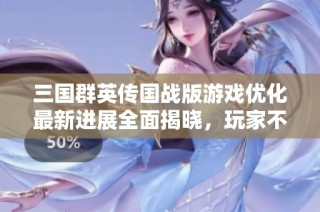 三国群英传国战版游戏优化最新进展全面揭晓，玩家不可错过的精彩内容！