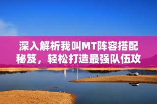 深入解析我叫MT阵容搭配秘笈，轻松打造最强队伍攻略！