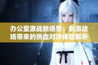 办公室激战新场景：刺激战场带来的热血对决体验解析
