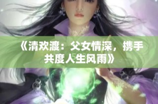 《清欢渡：父女情深，携手共度人生风雨》