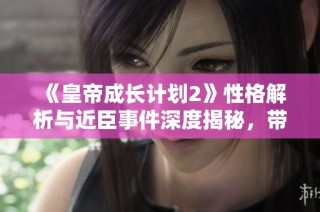 《皇帝成长计划2》性格解析与近臣事件深度揭秘，带你全面了解游戏魅力与策略