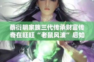 蔡衍明家族三代传承财富传奇在旺旺“老鼠风波”后如何重塑辉煌之路