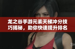 龙之谷手游元素天梯冲分技巧揭秘，助你快速提升排名赢取丰富奖励